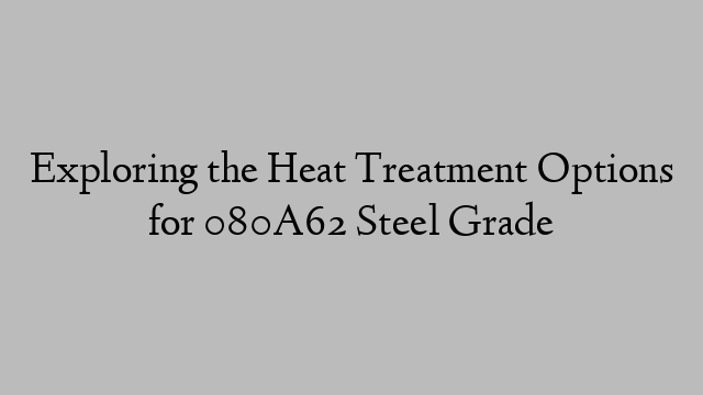 Exploring the Heat Treatment Options for 080A62 Steel Grade