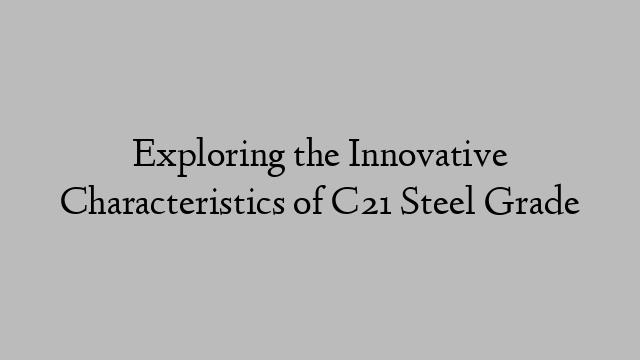 Exploring the Innovative Characteristics of C21 Steel Grade