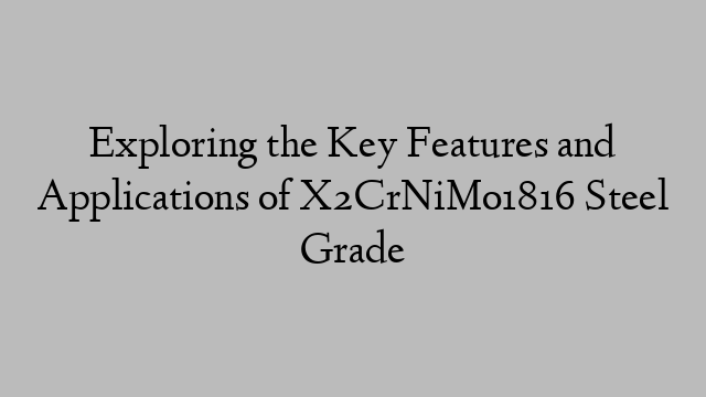 Exploring the Key Features and Applications of X2CrNiMo1816 Steel Grade