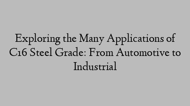 Exploring the Many Applications of C16 Steel Grade: From Automotive to Industrial