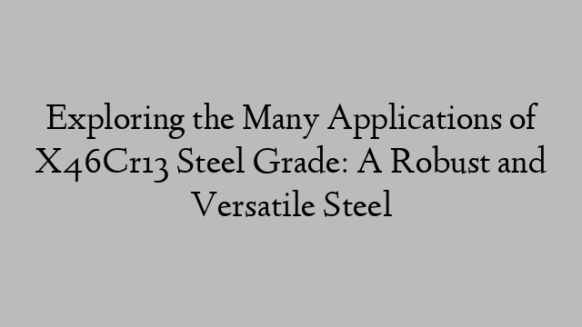 Exploring the Many Applications of X46Cr13 Steel Grade: A Robust and Versatile Steel