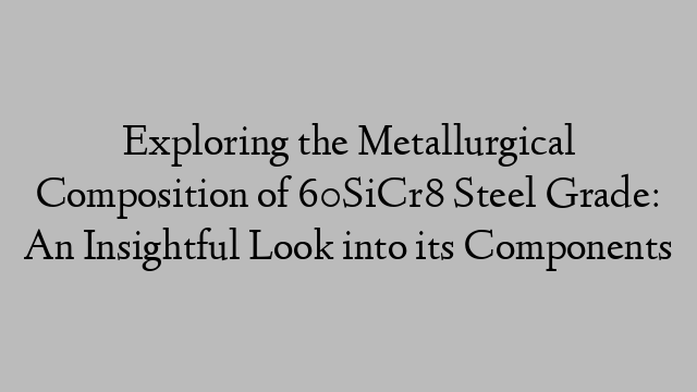 Exploring the Metallurgical Composition of 60SiCr8 Steel Grade: An Insightful Look into its Components