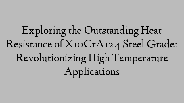 Exploring the Outstanding Heat Resistance of X10CrA124 Steel Grade: Revolutionizing High Temperature Applications