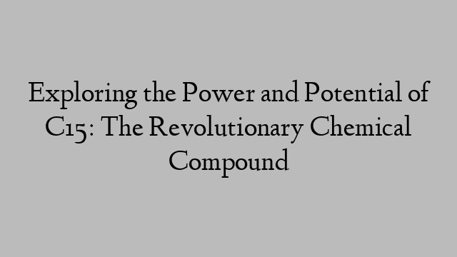 Exploring the Power and Potential of C15: The Revolutionary Chemical Compound