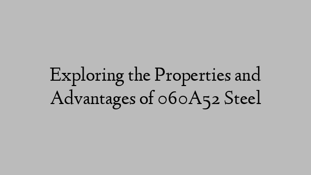 Exploring the Properties and Advantages of 060A52 Steel