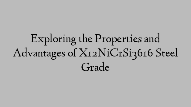 Exploring the Properties and Advantages of X12NiCrSi3616 Steel Grade