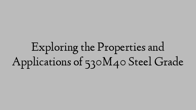 Exploring the Properties and Applications of 530M40 Steel Grade