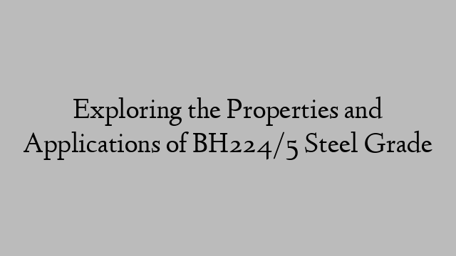 Exploring the Properties and Applications of BH224/5 Steel Grade