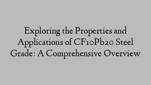 Exploring the Properties and Applications of CF10Pb20 Steel Grade: A Comprehensive Overview