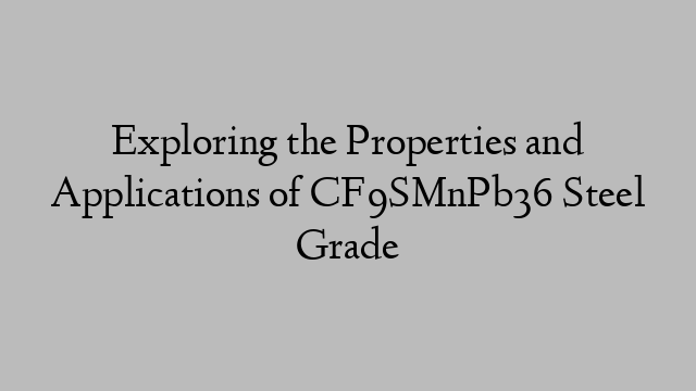 Exploring the Properties and Applications of CF9SMnPb36 Steel Grade