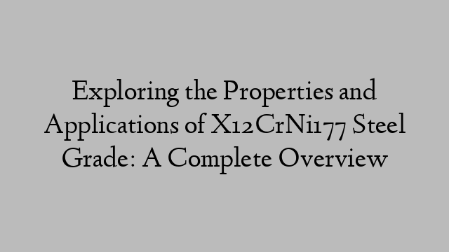 Exploring the Properties and Applications of X12CrNi177 Steel Grade: A Complete Overview