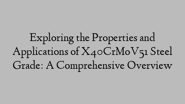 Exploring the Properties and Applications of X40CrMoV51 Steel Grade: A Comprehensive Overview