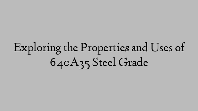 Exploring the Properties and Uses of 640A35 Steel Grade