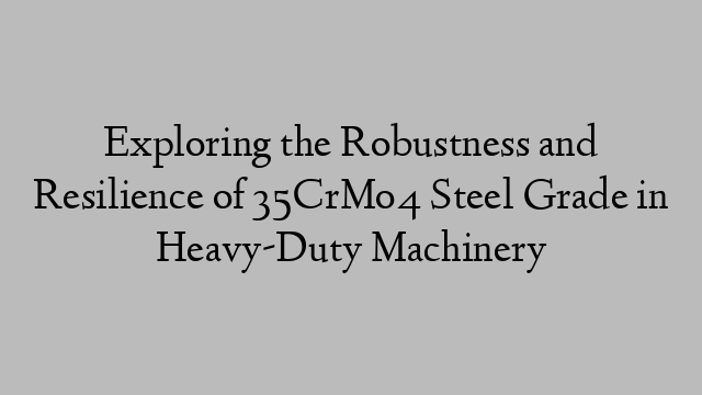 Exploring the Robustness and Resilience of 35CrMo4 Steel Grade in Heavy-Duty Machinery
