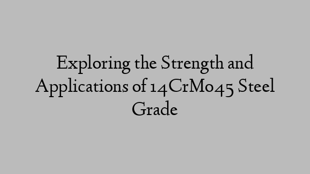 Exploring the Strength and Applications of 14CrMo45 Steel Grade