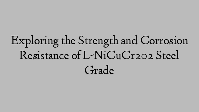 Exploring the Strength and Corrosion Resistance of L-NiCuCr202 Steel Grade