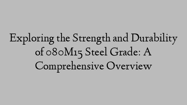 Exploring the Strength and Durability of 080M15 Steel Grade: A Comprehensive Overview