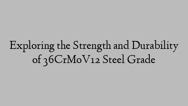 Exploring the Strength and Durability of 36CrMoV12 Steel Grade