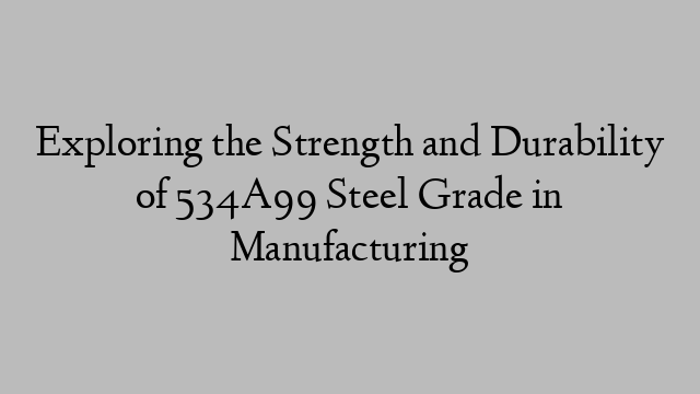 Exploring the Strength and Durability of 534A99 Steel Grade in Manufacturing