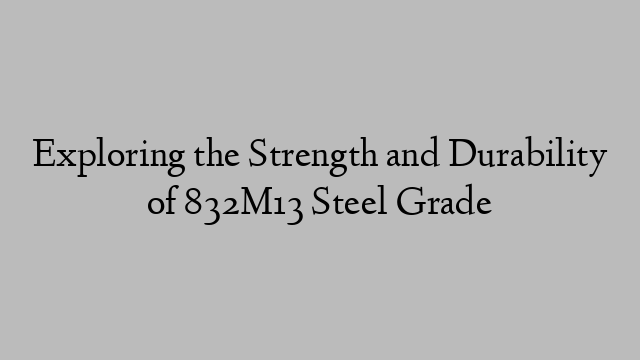 Exploring the Strength and Durability of 832M13 Steel Grade