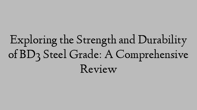 Exploring the Strength and Durability of BD3 Steel Grade: A Comprehensive Review