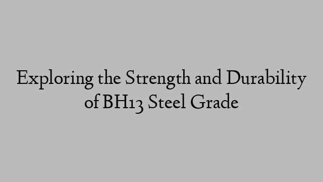 Exploring the Strength and Durability of BH13 Steel Grade