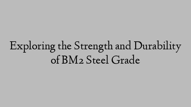 Exploring the Strength and Durability of BM2 Steel Grade