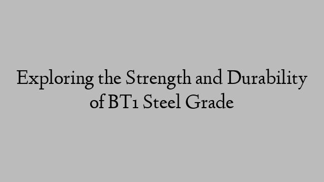 Exploring the Strength and Durability of BT1 Steel Grade