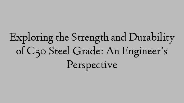 Exploring the Strength and Durability of C50 Steel Grade: An Engineer’s Perspective