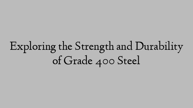 Exploring the Strength and Durability of Grade 400 Steel