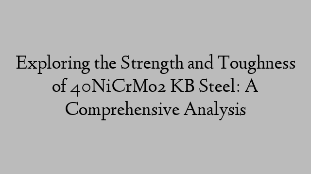 Exploring the Strength and Toughness of 40NiCrMo2 KB Steel: A Comprehensive Analysis