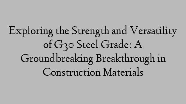 Exploring the Strength and Versatility of G30 Steel Grade: A Groundbreaking Breakthrough in Construction Materials