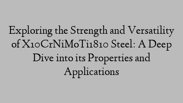 Exploring the Strength and Versatility of X10CrNiMoTi1810 Steel: A Deep Dive into its Properties and Applications