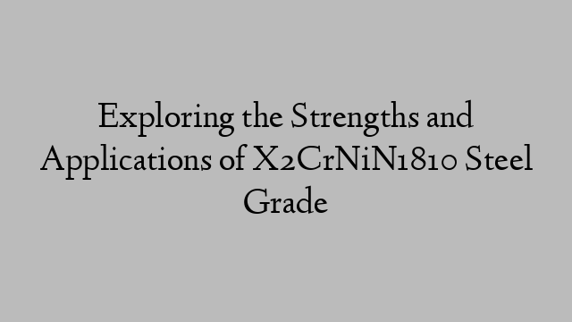 Exploring the Strengths and Applications of X2CrNiN1810 Steel Grade