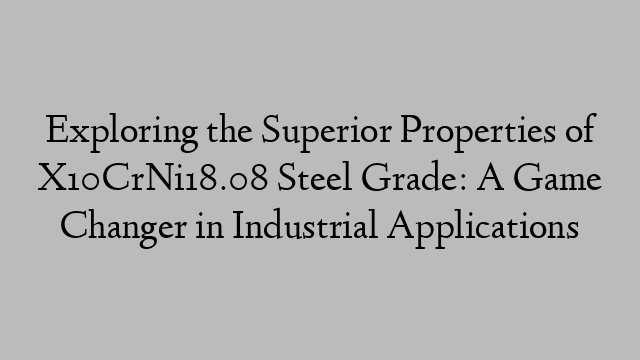 Exploring the Superior Properties of X10CrNi18.08 Steel Grade: A Game Changer in Industrial Applications