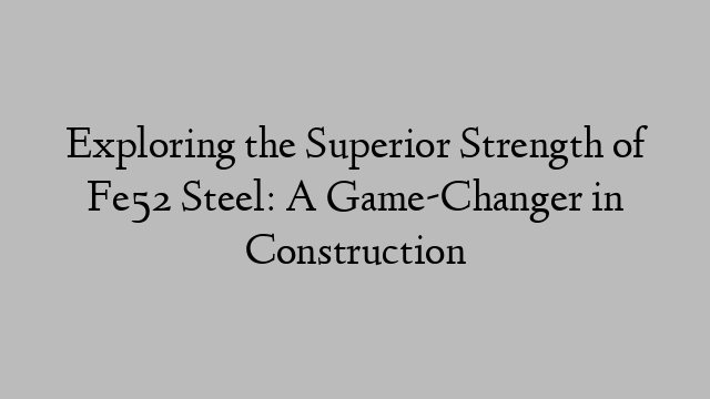 Exploring the Superior Strength of Fe52 Steel: A Game-Changer in Construction