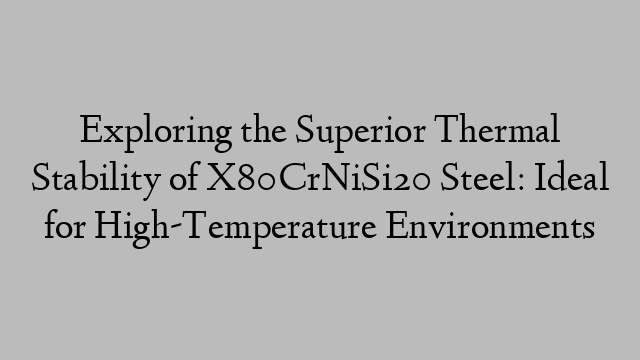 Exploring the Superior Thermal Stability of X80CrNiSi20 Steel: Ideal for High-Temperature Environments