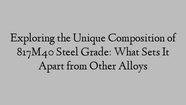 Exploring the Unique Composition of 817M40 Steel Grade: What Sets It Apart from Other Alloys