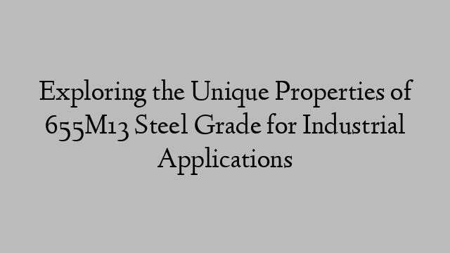 Exploring the Unique Properties of 655M13 Steel Grade for Industrial Applications