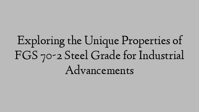 Exploring the Unique Properties of FGS 70-2 Steel Grade for Industrial Advancements