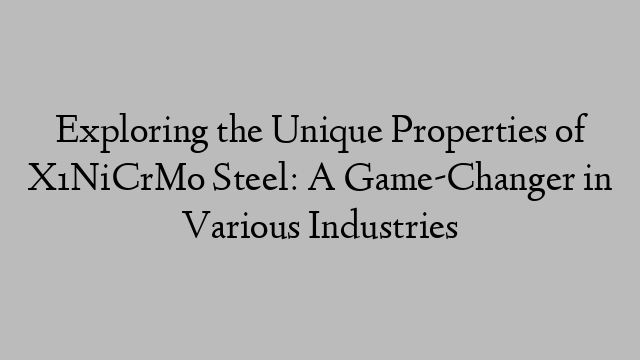 Exploring the Unique Properties of X1NiCrMo Steel: A Game-Changer in Various Industries