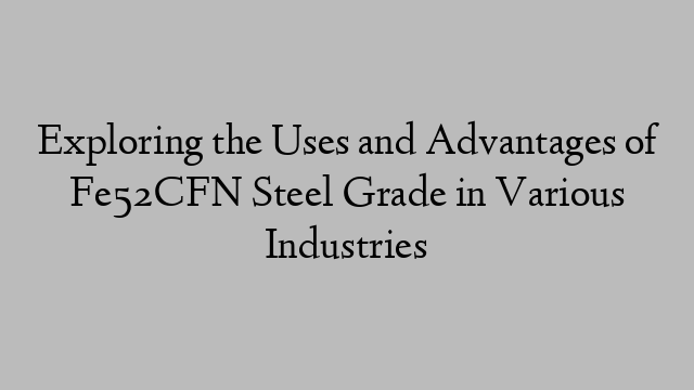 Exploring the Uses and Advantages of Fe52CFN Steel Grade in Various Industries