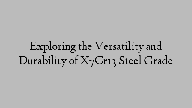 Exploring the Versatility and Durability of X7Cr13 Steel Grade