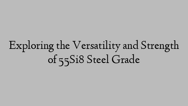 Exploring the Versatility and Strength of 55Si8 Steel Grade