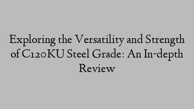 Exploring the Versatility and Strength of C120KU Steel Grade: An In-depth Review