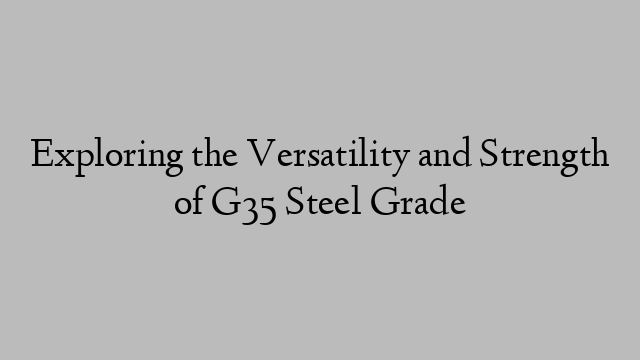 Exploring the Versatility and Strength of G35 Steel Grade