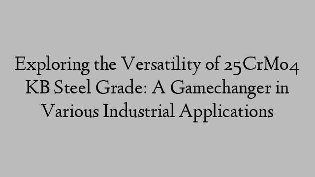 Exploring the Versatility of 25CrMo4 KB Steel Grade: A Gamechanger in Various Industrial Applications