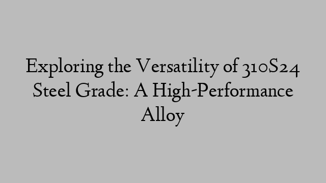 Exploring the Versatility of 310S24 Steel Grade: A High-Performance Alloy