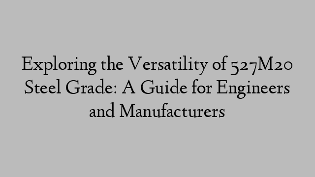 Exploring the Versatility of 527M20 Steel Grade: A Guide for Engineers and Manufacturers