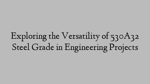 Exploring the Versatility of 530A32 Steel Grade in Engineering Projects